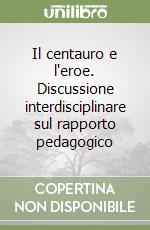 Il centauro e l'eroe. Discussione interdisciplinare sul rapporto pedagogico libro
