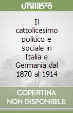 Il cattolicesimo politico e sociale in Italia e Germania dal 1870 al 1914