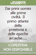 Dai primi uomini alle prime civiltà. Il primo atlante della preistoria e delle epoche arcaiche. CD-ROM libro