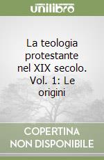 La teologia protestante nel XIX secolo. Vol. 1: Le origini libro