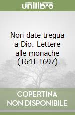 Non date tregua a Dio. Lettere alle monache (1641-1697) libro