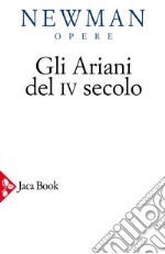 Opere scelte. Vol. 2: Gli ariani del IV secolo. Opera storica sulla comprensione della divinità di Cristo e sull'Apostolicità della Chiesa cattolica