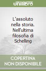 L'assoluto nella storia. Nell'ultima filosofia di Schelling libro