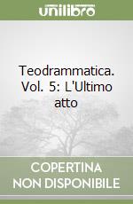 Teodrammatica. Vol. 5: L'Ultimo atto libro