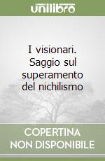 I visionari. Saggio sul superamento del nichilismo libro