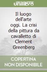 Il luogo dell'arte oggi. La crisi della pittura da cavalletto di Clement Greenberg libro