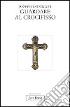 Guardare al crocifisso. Fondazione teologica di una cristologia spirituale libro