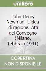 John Henry Newman. L'idea di ragione. Atti del Convegno (Milano, febbraio 1991) libro