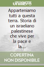 Apparteniamo tutti a questa terra. Storia di un israeliano palestinese che vive per la pace e la riconciliazione libro