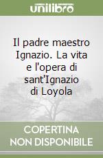 Il padre maestro Ignazio. La vita e l'opera di sant'Ignazio di Loyola