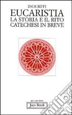 Eucaristia. La storia e il rito. Storia e catechesi in breve libro