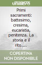 Primi sacramenti: battesimo, cresima, eucaristia, penitenza. La storia e il rito. Catechesi in breve libro