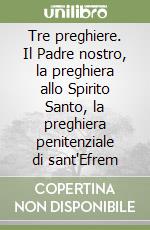 Tre preghiere. Il Padre nostro, la preghiera allo Spirito Santo, la preghiera penitenziale di sant'Efrem libro