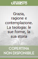 Grazia, ragione e contemplazione. La teologia: le sue forme, la sua storia libro