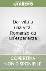 Dar vita a una vita. Romanzo da un'esperienza libro