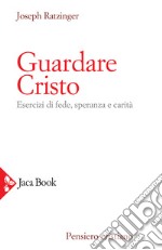 Guardare Cristo. Esercizi di fede, speranza e carità libro