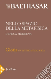 Gloria. Una estetica teologica. Vol. 5: Nello spazio della metafisica: l'Epoca moderna