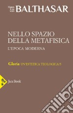 Gloria. Una estetica teologica. Vol. 5: Nello spazio della metafisica: l'Epoca moderna libro