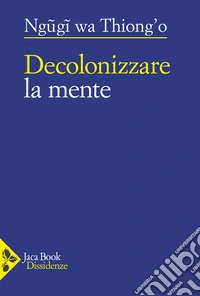 Decolonizzare la mente. La politica della lingua nella letteratura africana libro