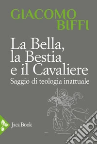 La bella, la bestia e il cavaliere. Saggio di teologia inattuale libro