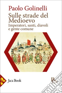 Sulle strade del Medioevo. Imperatori, santi, diavoli e gente comune