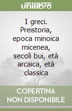 I greci. Preistoria, epoca minoica micenea, secoli bui, età arcaica, età classica libro