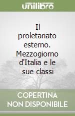 Il proletariato esterno. Mezzogiorno d'Italia e le sue classi libro