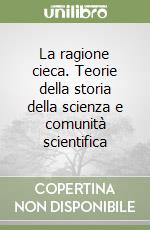 La ragione cieca. Teorie della storia della scienza e comunità scientifica libro