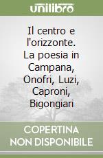 Il centro e l'orizzonte. La poesia in Campana, Onofri, Luzi, Caproni, Bigongiari libro