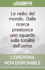 Le radici del mondo. Dalla ricerca preistorica uno sguardo sulla totalità dell'uomo libro