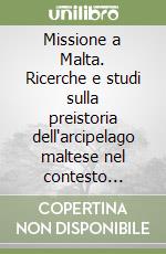 Missione a Malta. Ricerche e studi sulla preistoria dell'arcipelago maltese nel contesto mediterraneo