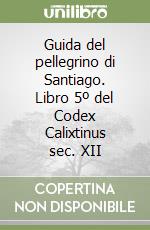 Guida del pellegrino di Santiago. Libro 5º del Codex Calixtinus sec. XII libro