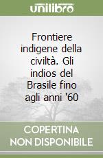 Frontiere indigene della civiltà. Gli indios del Brasile fino agli anni '60 libro