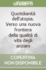 Quotidianità dell'utopia. Verso una nuova frontiera della qualità di vita degli anziani libro