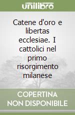 Catene d'oro e libertas ecclesiae. I cattolici nel primo risorgimento milanese libro