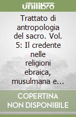 Trattato di antropologia del sacro. Vol. 5: Il credente nelle religioni ebraica, musulmana e cristiana libro