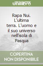 Rapa Nui. L'ultima terra. L'uomo e il suo universo nell'isola di Pasqua