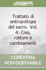 Trattato di antropologia del sacro. Vol. 4: Crisi, rotture e cambiamenti libro