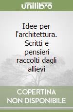 Idee per l'architettura. Scritti e pensieri raccolti dagli allievi