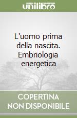 L'uomo prima della nascita. Embriologia energetica libro