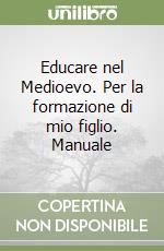 Educare nel Medioevo. Per la formazione di mio figlio. Manuale libro