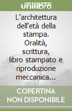 L'architettura dell'età della stampa. Oralità, scrittura, libro stampato e riproduzione meccanica dell'immagine nella storia delle teorie architettoniche