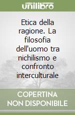 Etica della ragione. La filosofia dell'uomo tra nichilismo e confronto interculturale libro