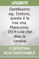 Gentilissimo sig. Dottore, questa è la mia vita. Manicomio 1914-Lola che dilati la camicia libro