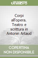 Corpi all'opera. Teatro e scrittura in Antonin Artaud libro