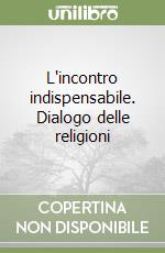 L'incontro indispensabile. Dialogo delle religioni libro