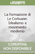 La formazione di Le Corbusier. Idealismo e movimento moderno