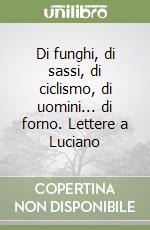 Di funghi, di sassi, di ciclismo, di uomini... di forno. Lettere a Luciano libro