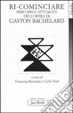 Ri-cominciare. Percorsi e attualità dell'opera di Gaston Bachelard libro