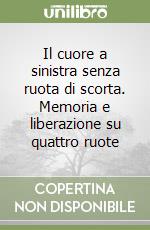 Il cuore a sinistra senza ruota di scorta. Memoria e liberazione su quattro ruote libro